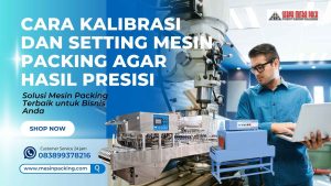Cara Kalibrasi dan Setting Mesin Packing Agar Hasil Presisi